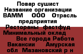 Повар-сушист › Название организации ­ ВАММ  , ООО › Отрасль предприятия ­ Рестораны, фастфуд › Минимальный оклад ­ 15 000 - Все города Работа » Вакансии   . Амурская обл.,Мазановский р-н